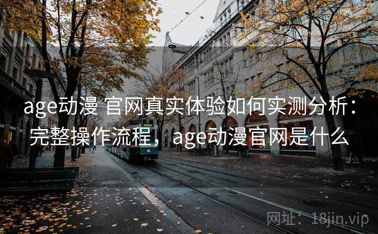age动漫 官网真实体验如何实测分析：完整操作流程，age动漫官网是什么