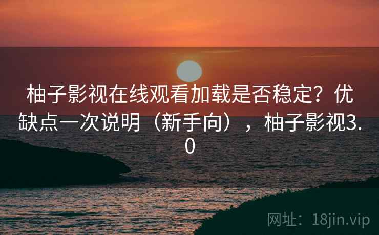 柚子影视在线观看加载是否稳定?优缺点一次说明(新手向),柚子影视3.0 柚子影视在线观看加载是否稳定?优缺点一次说明(新手向),柚子影视3.0