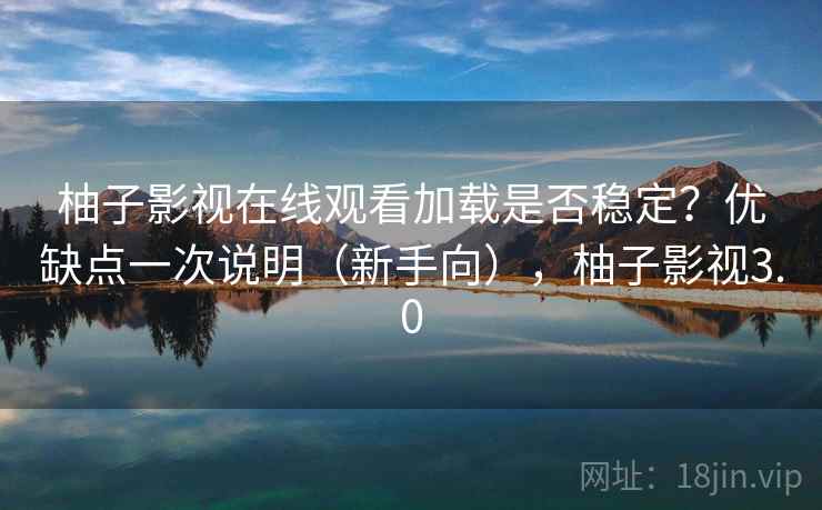柚子影视在线观看加载是否稳定？优缺点一次说明（新手向），柚子影视3.0