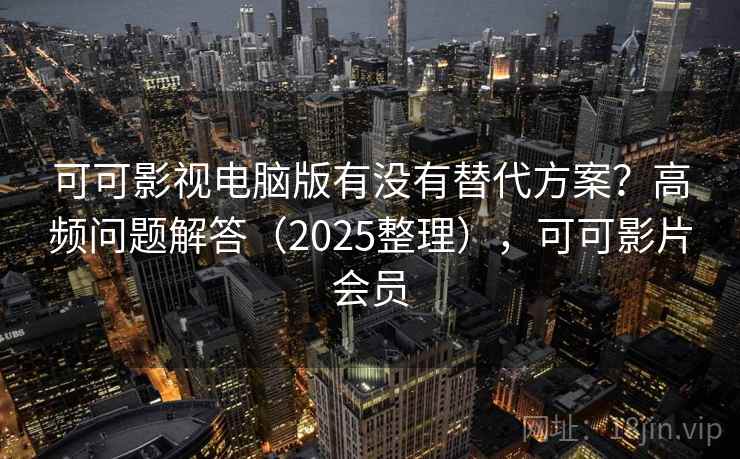 可可影视电脑版有没有替代方案？高频问题解答（2025整理），可可影片会员
