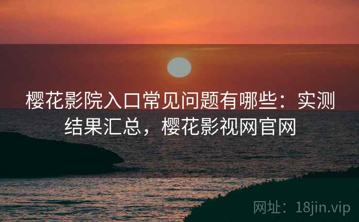 樱花影院入口常见问题有哪些:实测结果汇总,樱花影视网官网 樱花影院入口常见问题有哪些:实测结果汇总,樱花影视网官网