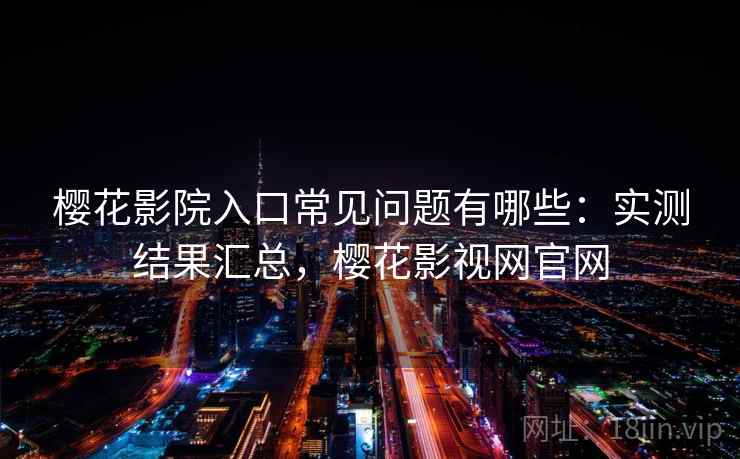 樱花影院入口常见问题有哪些：实测结果汇总，樱花影视网官网