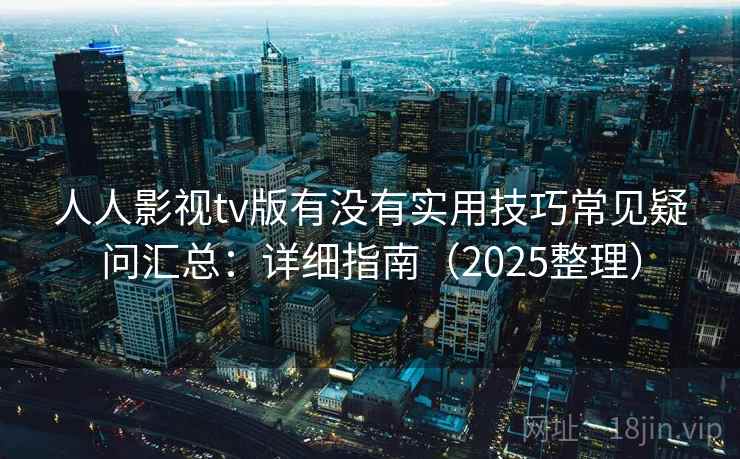 人人影视tv版有没有实用技巧常见疑问汇总:详细指南(2025整理) 人人影视tv版有没有实用技巧常见疑问汇总:详细指南(2025整理)