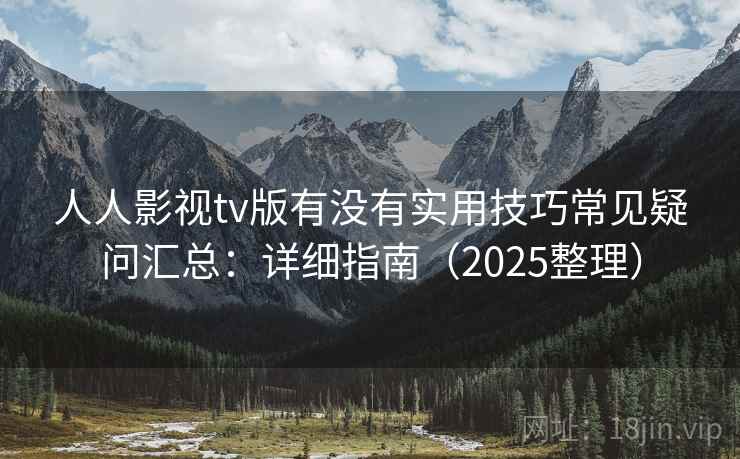 人人影视tv版有没有实用技巧常见疑问汇总：详细指南（2025整理）