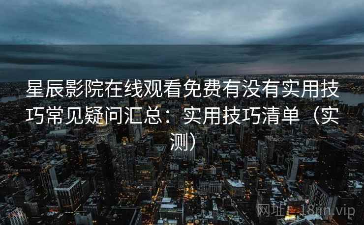 星辰影院在线观看免费有没有实用技巧常见疑问汇总:实用技巧清单(实测) 星辰影院在线观看免费有没有实用技巧常见疑问汇总:实用技巧清单(实测)