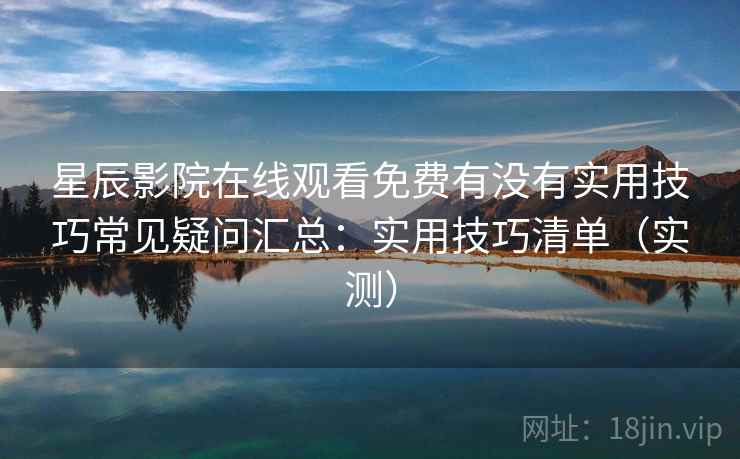 星辰影院在线观看免费有没有实用技巧常见疑问汇总：实用技巧清单（实测）