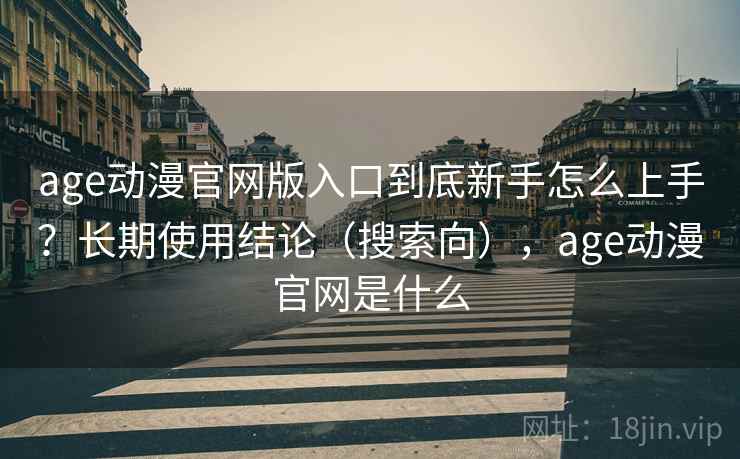 age动漫官网版入口到底新手怎么上手?长期使用结论(搜索向),age动漫官网是什么 age动漫官网版入口到底新手怎么上手?长期使用结论(搜索向),age动漫官网是什么