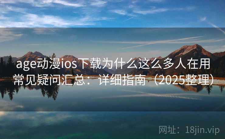 age动漫ios下载为什么这么多人在用常见疑问汇总：详细指南（2025整理）
