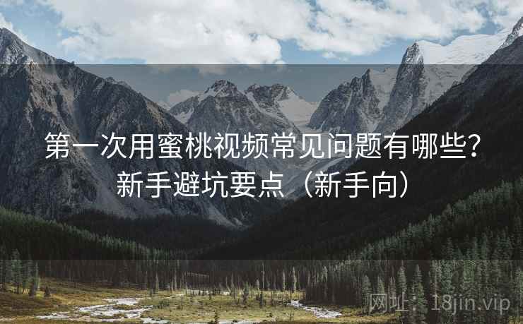 第一次用蜜桃视频常见问题有哪些?新手避坑要点(新手向) 第一次用蜜桃视频常见问题有哪些?新手避坑要点(新手向)