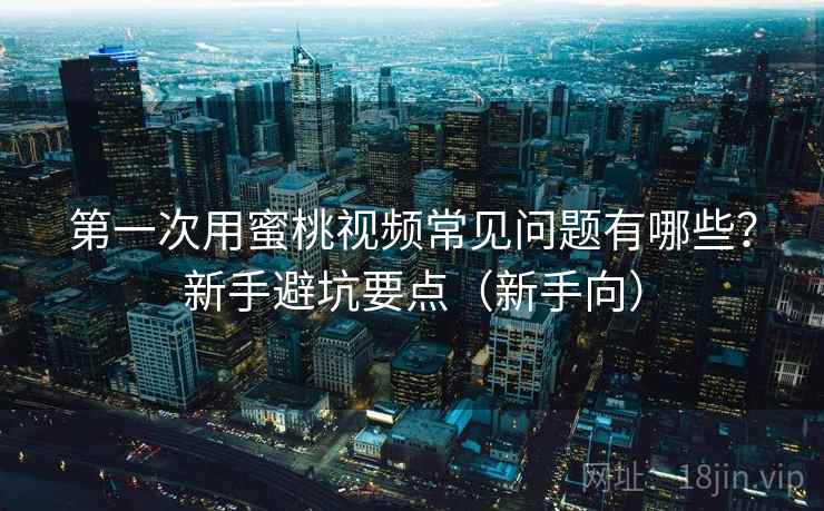 第一次用蜜桃视频常见问题有哪些？新手避坑要点（新手向）