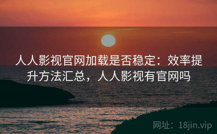 人人影视官网加载是否稳定：效率提升方法汇总，人人影视有官网吗