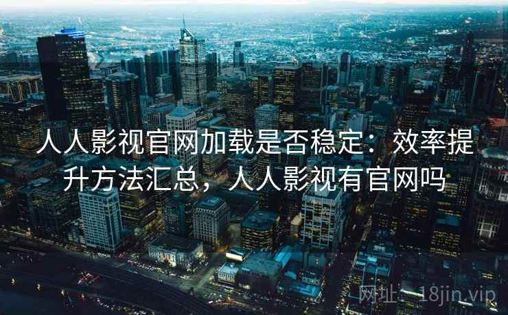 人人影视官网加载是否稳定:效率提升方法汇总,人人影视有官网吗 人人影视官网加载是否稳定:效率提升方法汇总,人人影视有官网吗