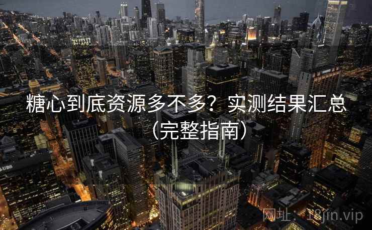 糖心到底资源多不多?实测结果汇总(完整指南) 糖心到底资源多不多?实测结果汇总(完整指南)