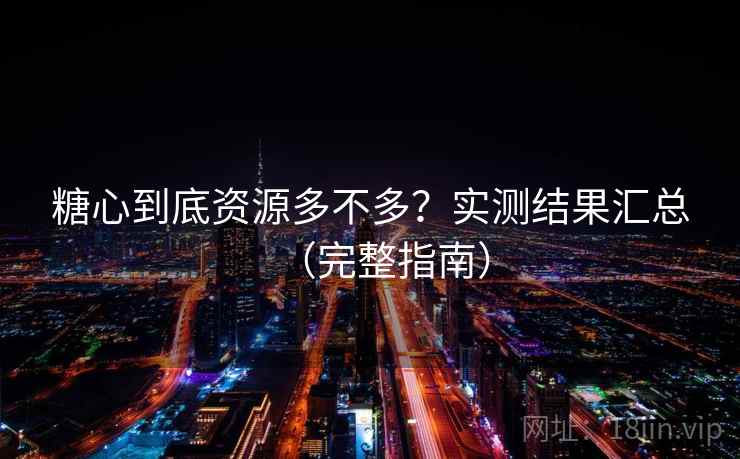 糖心到底资源多不多？实测结果汇总（完整指南）