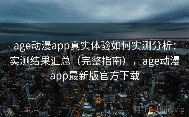 age动漫app真实体验如何实测分析：实测结果汇总（完整指南），age动漫app最新版官方下载