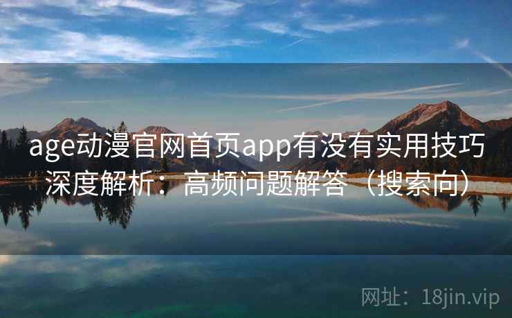 age动漫官网首页app有没有实用技巧深度解析：高频问题解答（搜索向）