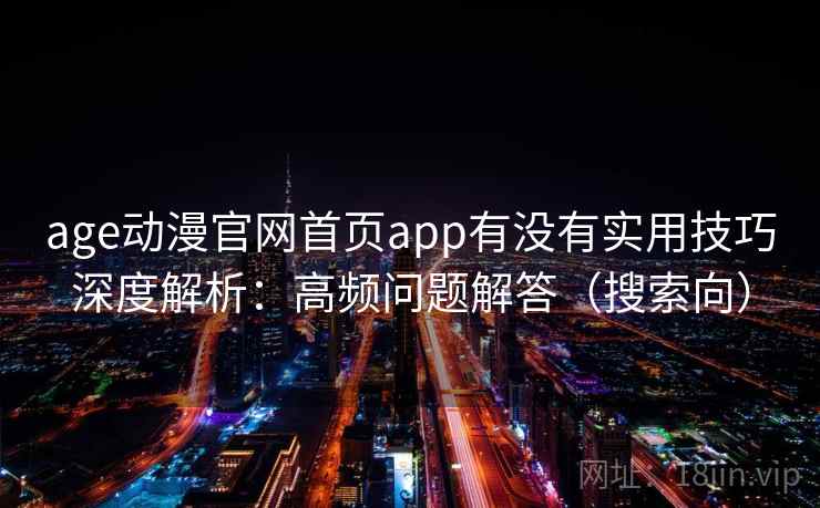 age动漫官网首页app有没有实用技巧深度解析:高频问题解答(搜索向) age动漫官网首页app有没有实用技巧深度解析:高频问题解答(搜索向)
