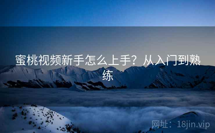 蜜桃视频新手怎么上手？从入门到熟练