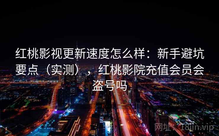 红桃影视更新速度怎么样：新手避坑要点（实测），红桃影院充值会员会盗号吗