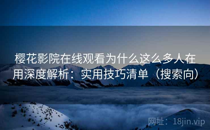 樱花影院在线观看为什么这么多人在用深度解析：实用技巧清单（搜索向）