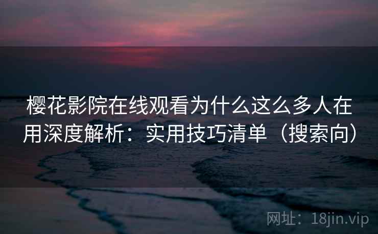 樱花影院在线观看为什么这么多人在用深度解析:实用技巧清单(搜索向) 樱花影院在线观看为什么这么多人在用深度解析:实用技巧清单(搜索向)