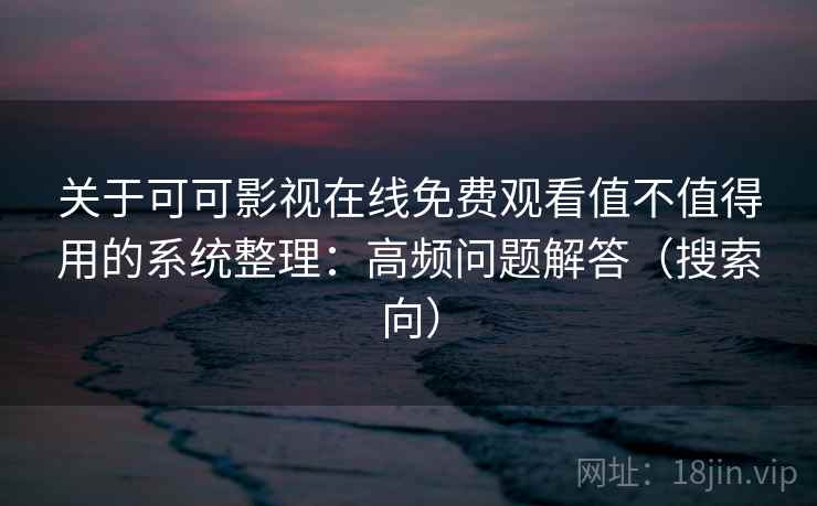 关于可可影视在线免费观看值不值得用的系统整理:高频问题解答(搜索向) 关于可可影视在线免费观看值不值得用的系统整理:高频问题解答(搜索向)
