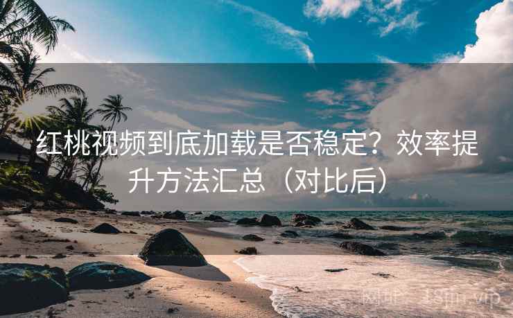 红桃视频到底加载是否稳定?效率提升方法汇总(对比后) 红桃视频到底加载是否稳定?效率提升方法汇总(对比后)