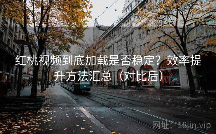 红桃视频到底加载是否稳定？效率提升方法汇总（对比后）