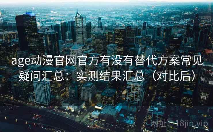 age动漫官网官方有没有替代方案常见疑问汇总:实测结果汇总(对比后) age动漫官网官方有没有替代方案常见疑问汇总:实测结果汇总(对比后)