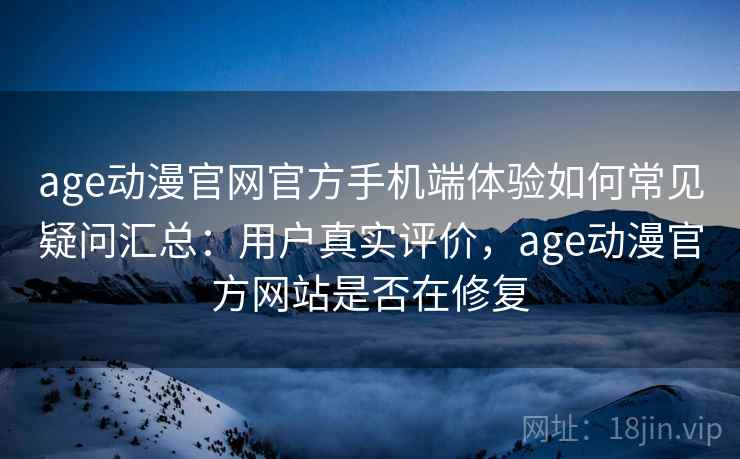 age动漫官网官方手机端体验如何常见疑问汇总：用户真实评价，age动漫官方网站是否在修复