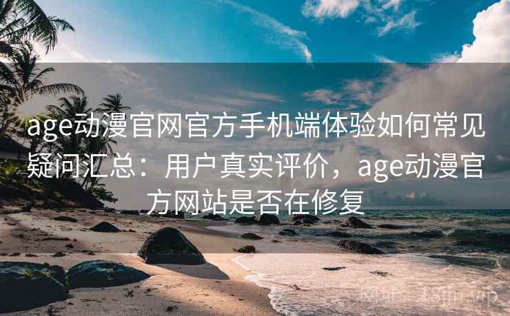 age动漫官网官方手机端体验如何常见疑问汇总：用户真实评价，age动漫官方网站是否在修复