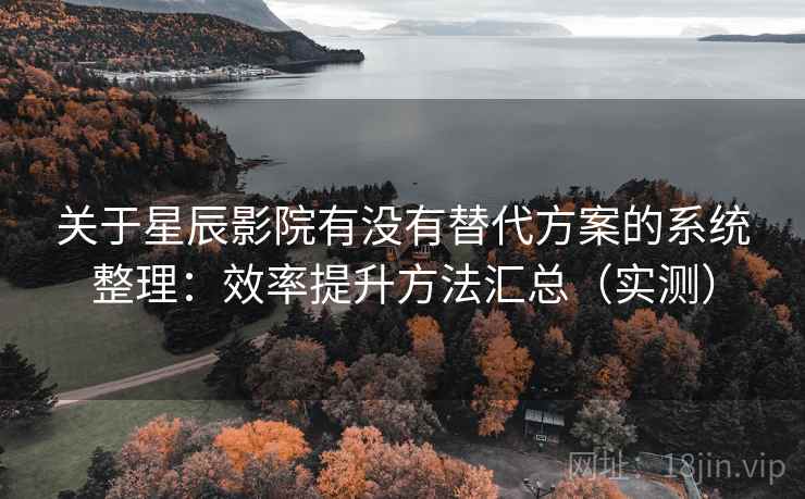 关于星辰影院有没有替代方案的系统整理：效率提升方法汇总（实测）