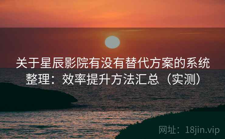 关于星辰影院有没有替代方案的系统整理:效率提升方法汇总(实测) 关于星辰影院有没有替代方案的系统整理:效率提升方法汇总(实测)