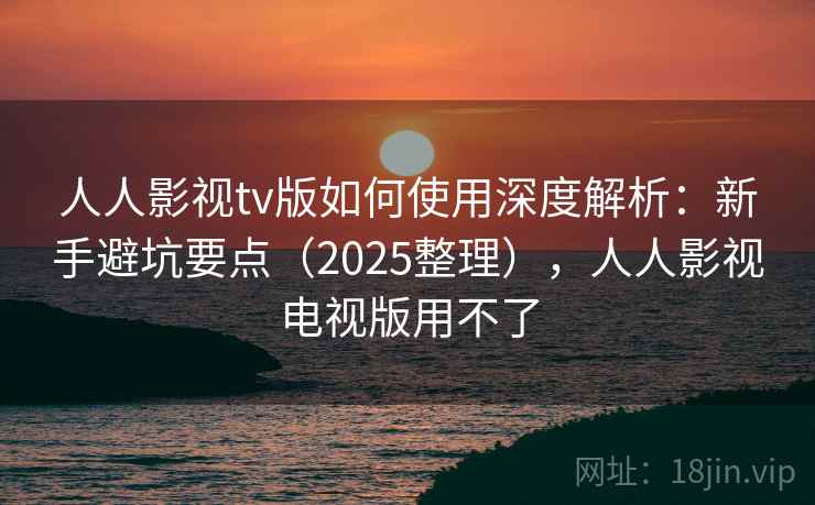 人人影视tv版如何使用深度解析:新手避坑要点(2025整理),人人影视电视版用不了 人人影视tv版如何使用深度解析:新手避坑要点(2025整理),人人影视电视版用不了