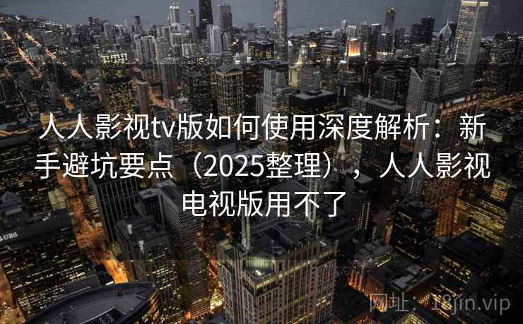人人影视tv版如何使用深度解析：新手避坑要点（2025整理），人人影视电视版用不了