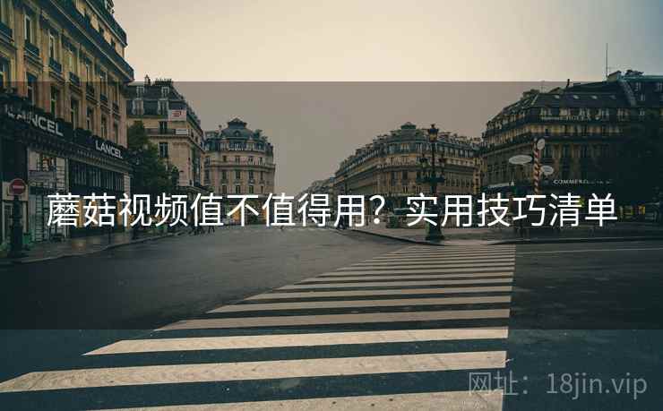 蘑菇视频值不值得用？实用技巧清单