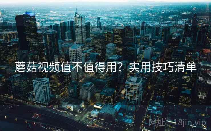 蘑菇视频值不值得用？实用技巧清单