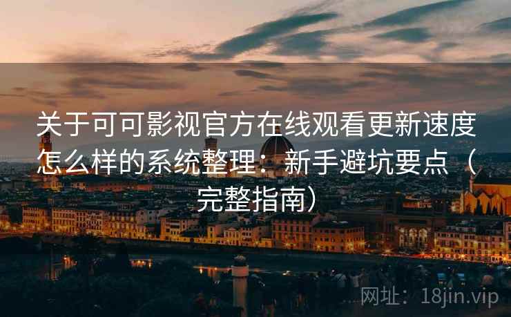 关于可可影视官方在线观看更新速度怎么样的系统整理：新手避坑要点（完整指南）