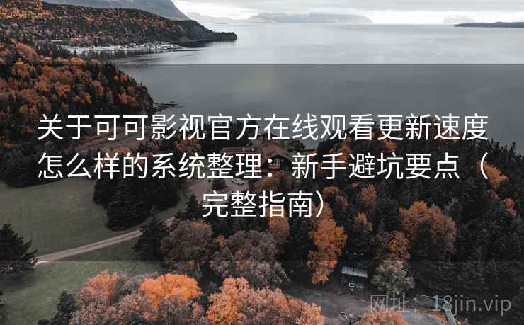 关于可可影视官方在线观看更新速度怎么样的系统整理:新手避坑要点(完整指南) 关于可可影视官方在线观看更新速度怎么样的系统整理:新手避坑要点(完整指南)