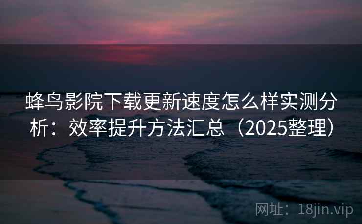 蜂鸟影院下载更新速度怎么样实测分析:效率提升方法汇总(2025整理) 蜂鸟影院下载更新速度怎么样实测分析:效率提升方法汇总(2025整理)