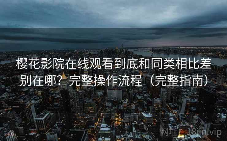 樱花影院在线观看到底和同类相比差别在哪?完整操作流程(完整指南) 樱花影院在线观看到底和同类相比差别在哪?完整操作流程(完整指南)