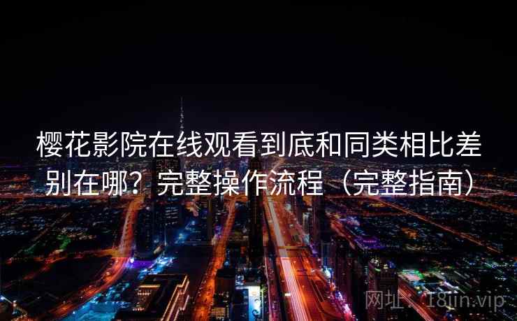 樱花影院在线观看到底和同类相比差别在哪？完整操作流程（完整指南）