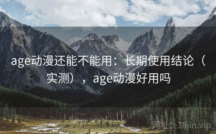 age动漫还能不能用：长期使用结论（实测），age动漫好用吗