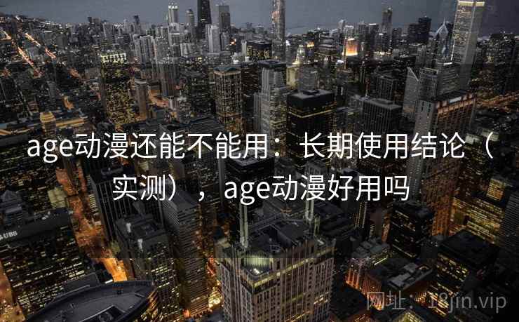 age动漫还能不能用：长期使用结论（实测），age动漫好用吗