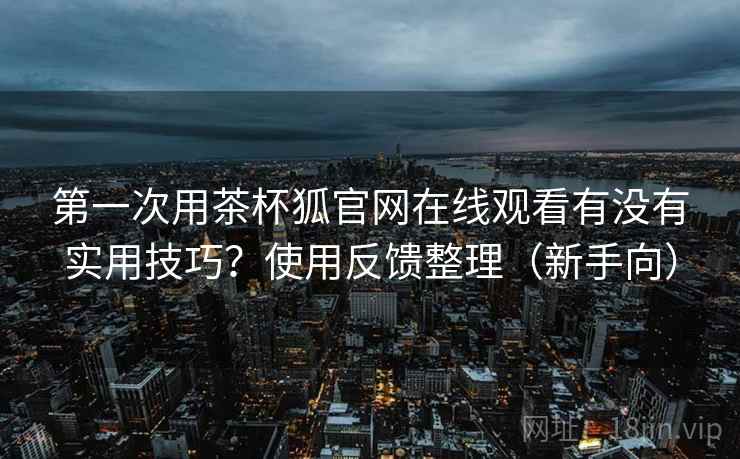 第一次用茶杯狐官网在线观看有没有实用技巧?使用反馈整理(新手向) 第一次用茶杯狐官网在线观看有没有实用技巧?使用反馈整理(新手向)