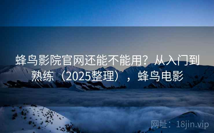 蜂鸟影院官网还能不能用?从入门到熟练(2025整理),蜂鸟电影 蜂鸟影院官网还能不能用?从入门到熟练(2025整理),蜂鸟电影