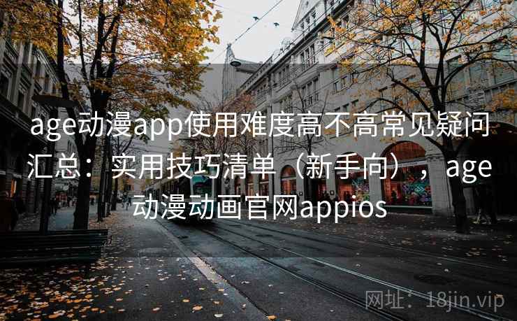 age动漫app使用难度高不高常见疑问汇总：实用技巧清单（新手向），age动漫动画官网appios