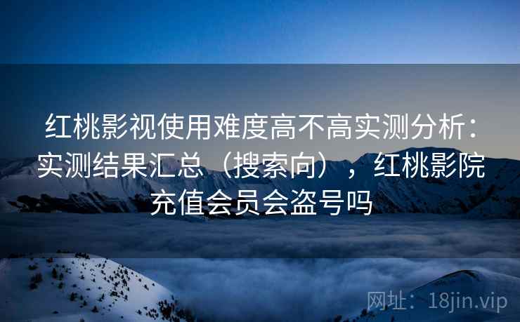 红桃影视使用难度高不高实测分析：实测结果汇总（搜索向），红桃影院充值会员会盗号吗