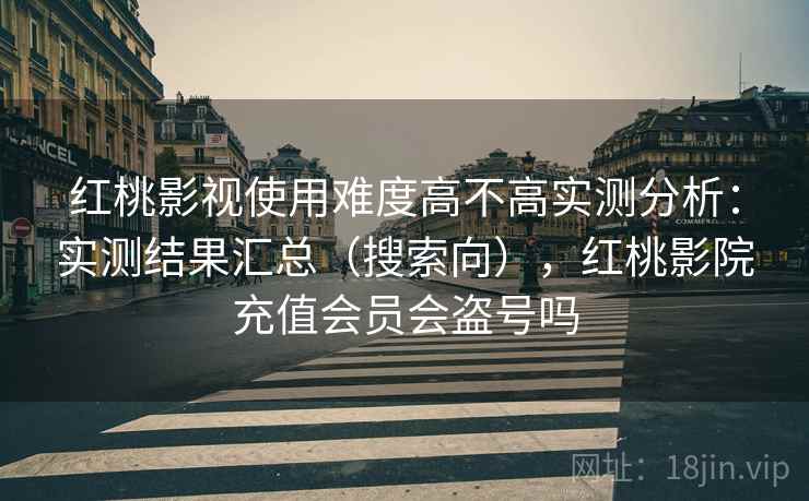 红桃影视使用难度高不高实测分析:实测结果汇总(搜索向),红桃影院充值会员会盗号吗 红桃影视使用难度高不高实测分析:实测结果汇总(搜索向),红桃影院充值会员会盗号吗