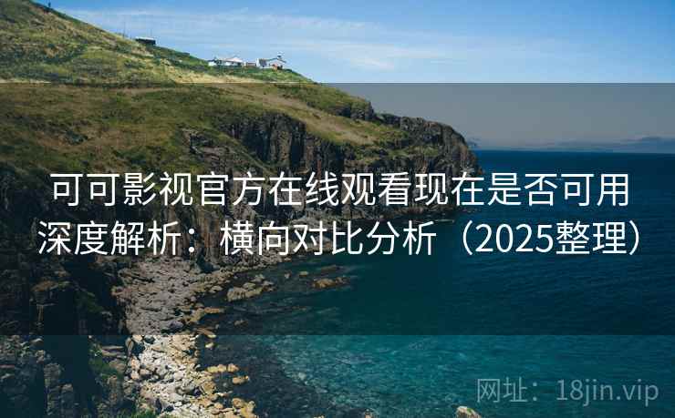 可可影视官方在线观看现在是否可用深度解析：横向对比分析（2025整理）